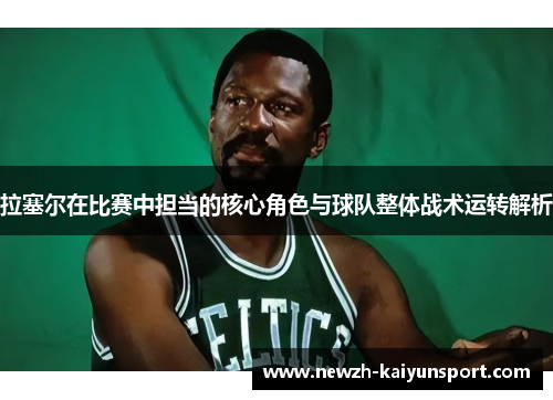 拉塞尔在比赛中担当的核心角色与球队整体战术运转解析