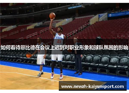 如何看待恩比德在会议上迟到对职业形象和球队氛围的影响