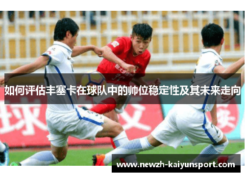 如何评估丰塞卡在球队中的帅位稳定性及其未来走向