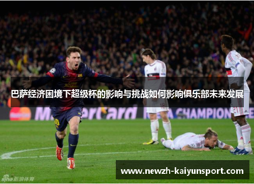 巴萨经济困境下超级杯的影响与挑战如何影响俱乐部未来发展 巴萨经济困境下超级杯的影响与挑战如何影响俱乐部未来发展