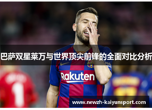 巴萨双星莱万与世界顶尖前锋的全面对比分析 巴萨双星莱万与世界顶尖前锋的全面对比分析