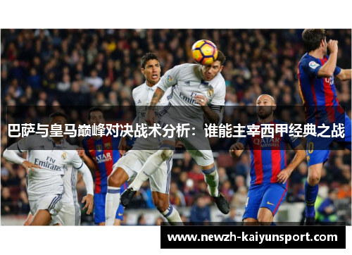 巴萨与皇马巅峰对决战术分析:谁能主宰西甲经典之战 巴萨与皇马巅峰对决战术分析:谁能主宰西甲经典之战