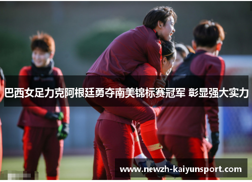 巴西女足力克阿根廷勇夺南美锦标赛冠军 彰显强大实力 巴西女足力克阿根廷勇夺南美锦标赛冠军 彰显强大实力