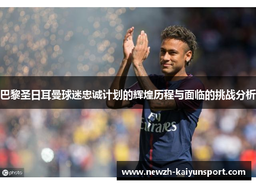 巴黎圣日耳曼球迷忠诚计划的辉煌历程与面临的挑战分析