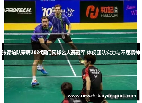 张德培队荣膺2024澳门网球名人赛冠军 体现团队实力与不屈精神 张德培队荣膺2024澳门网球名人赛冠军 体现团队实力与不屈精神