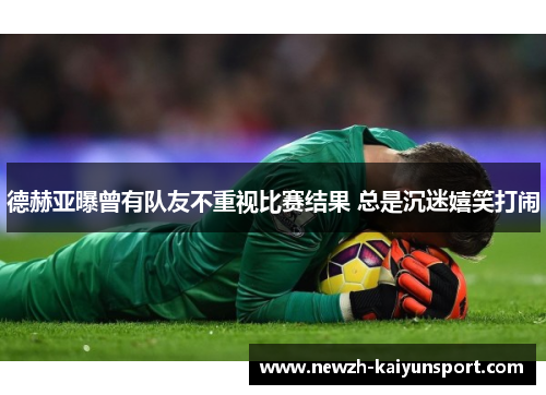 德赫亚曝曾有队友不重视比赛结果 总是沉迷嬉笑打闹 德赫亚曝曾有队友不重视比赛结果 总是沉迷嬉笑打闹