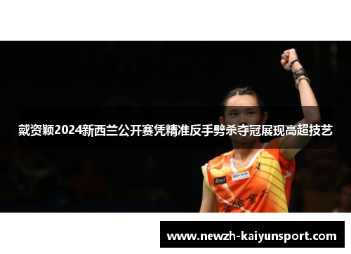 戴资颖2024新西兰公开赛凭精准反手劈杀夺冠展现高超技艺 戴资颖2024新西兰公开赛凭精准反手劈杀夺冠展现高超技艺