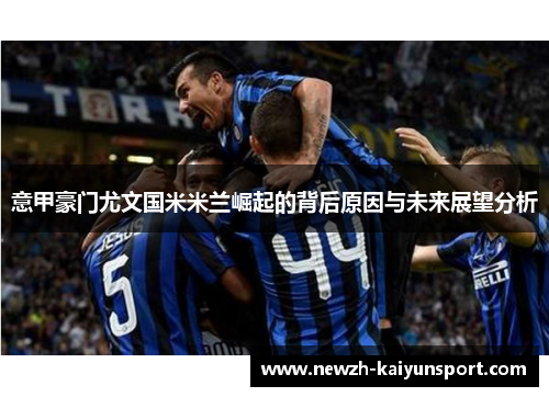 意甲豪门尤文国米米兰崛起的背后原因与未来展望分析 意甲豪门尤文国米米兰崛起的背后原因与未来展望分析