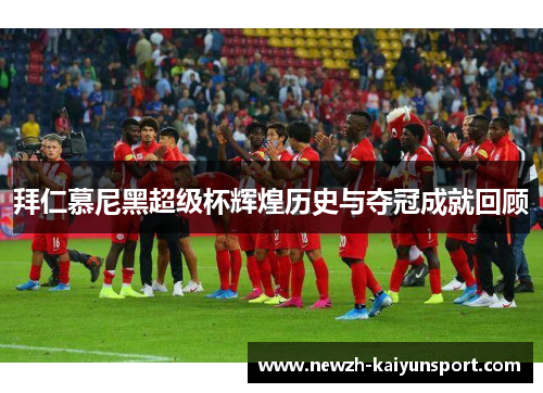 拜仁慕尼黑超级杯辉煌历史与夺冠成就回顾