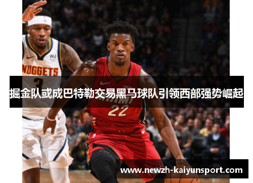 掘金队或成巴特勒交易黑马球队引领西部强势崛起 掘金队或成巴特勒交易黑马球队引领西部强势崛起