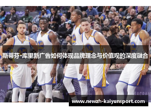 斯蒂芬·库里新广告如何体现品牌理念与价值观的深度融合 斯蒂芬·库里新广告如何体现品牌理念与价值观的深度融合