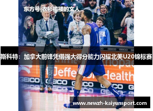 斯科特:加拿大前锋凭借强大得分能力闪耀北美U20锦标赛 斯科特:加拿大前锋凭借强大得分能力闪耀北美U20锦标赛