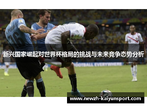 新兴国家崛起对世界杯格局的挑战与未来竞争态势分析 新兴国家崛起对世界杯格局的挑战与未来竞争态势分析