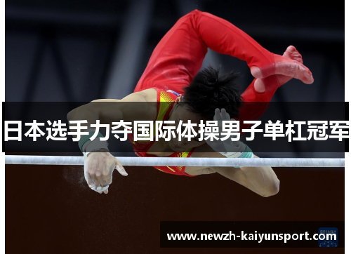 日本选手力夺国际体操男子单杠冠军 日本选手力夺国际体操男子单杠冠军