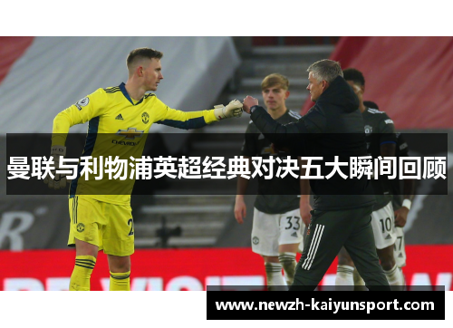 曼联与利物浦英超经典对决五大瞬间回顾 曼联与利物浦英超经典对决五大瞬间回顾