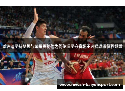 哈达迪坚持梦想与荣耀探秘他为何依旧坚守赛场不选择退役征程继续 哈达迪坚持梦想与荣耀探秘他为何依旧坚守赛场不选择退役征程继续