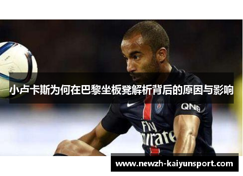 小卢卡斯为何在巴黎坐板凳解析背后的原因与影响 小卢卡斯为何在巴黎坐板凳解析背后的原因与影响