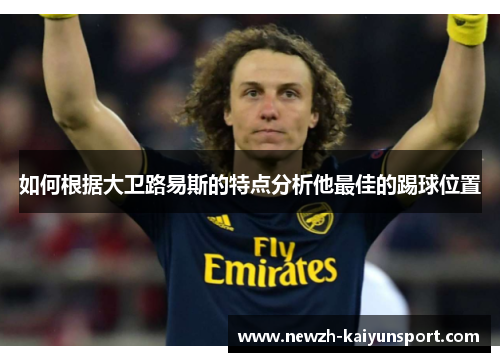 如何根据大卫路易斯的特点分析他最佳的踢球位置