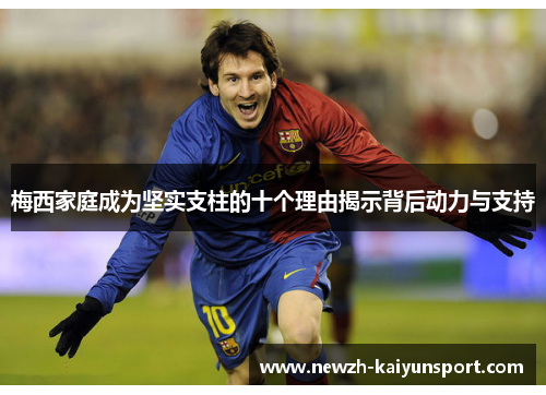 梅西家庭成为坚实支柱的十个理由揭示背后动力与支持