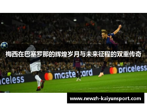 梅西在巴塞罗那的辉煌岁月与未来征程的双重传奇 梅西在巴塞罗那的辉煌岁月与未来征程的双重传奇
