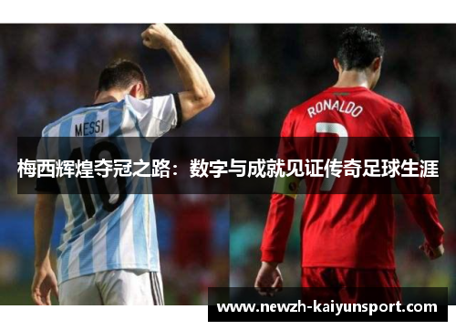 梅西辉煌夺冠之路:数字与成就见证传奇足球生涯 梅西辉煌夺冠之路:数字与成就见证传奇足球生涯