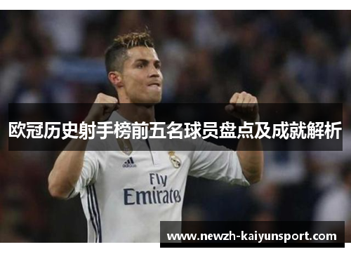 欧冠历史射手榜前五名球员盘点及成就解析 欧冠历史射手榜前五名球员盘点及成就解析