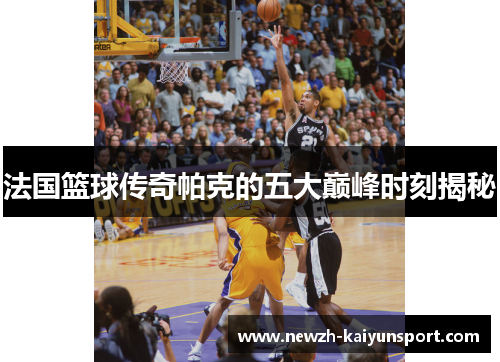法国篮球传奇帕克的五大巅峰时刻揭秘