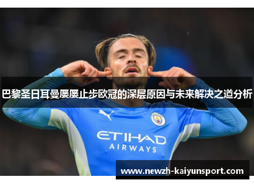 巴黎圣日耳曼屡屡止步欧冠的深层原因与未来解决之道分析 巴黎圣日耳曼屡屡止步欧冠的深层原因与未来解决之道分析
