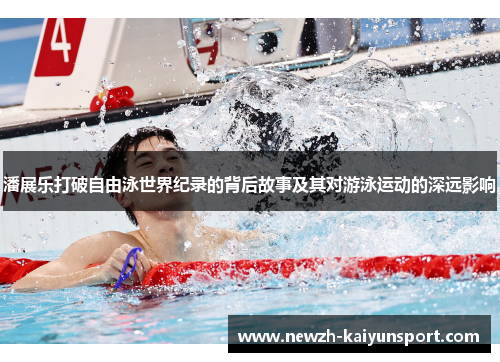 潘展乐打破自由泳世界纪录的背后故事及其对游泳运动的深远影响 潘展乐打破自由泳世界纪录的背后故事及其对游泳运动的深远影响