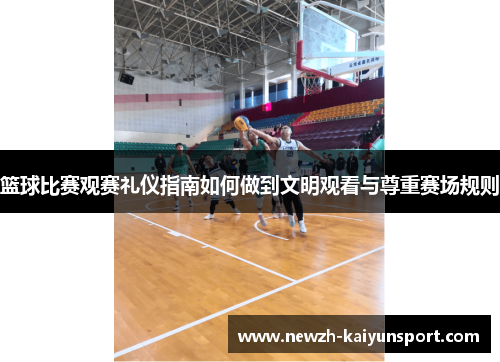 篮球比赛观赛礼仪指南如何做到文明观看与尊重赛场规则 篮球比赛观赛礼仪指南如何做到文明观看与尊重赛场规则