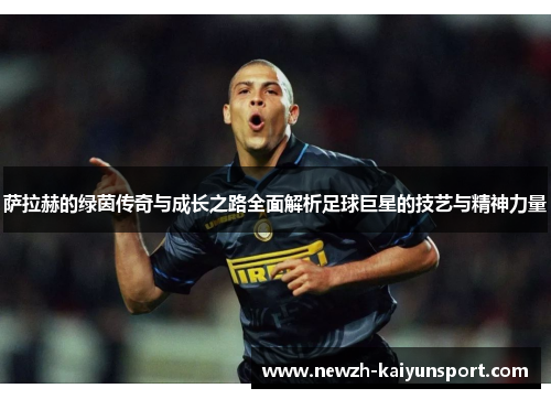 萨拉赫的绿茵传奇与成长之路全面解析足球巨星的技艺与精神力量