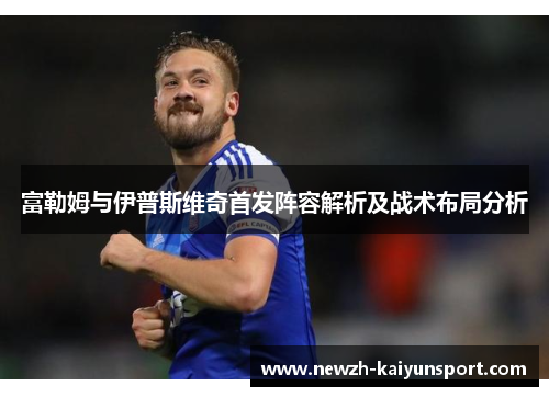 富勒姆与伊普斯维奇首发阵容解析及战术布局分析