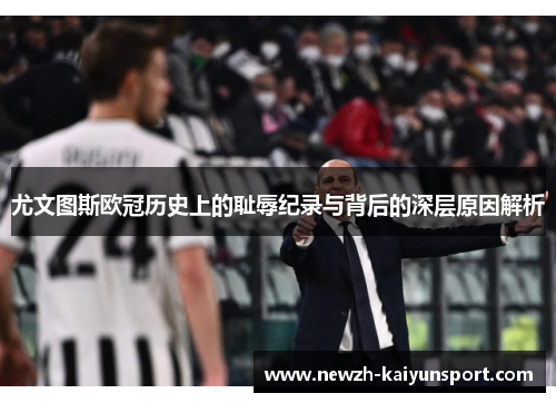 尤文图斯欧冠历史上的耻辱纪录与背后的深层原因解析 尤文图斯欧冠历史上的耻辱纪录与背后的深层原因解析