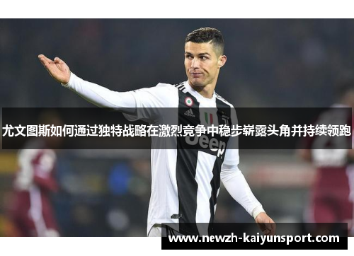 尤文图斯如何通过独特战略在激烈竞争中稳步崭露头角并持续领跑