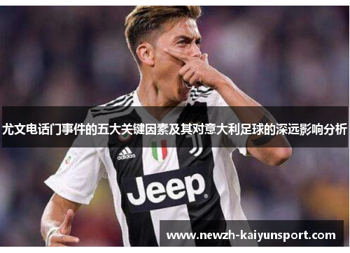尤文电话门事件的五大关键因素及其对意大利足球的深远影响分析 尤文电话门事件的五大关键因素及其对意大利足球的深远影响分析
