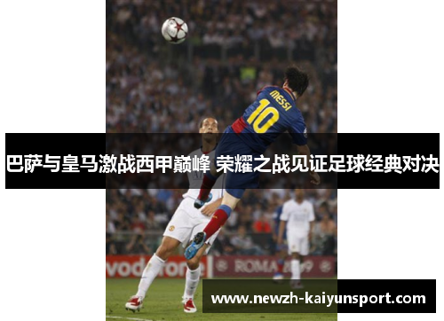 巴萨与皇马激战西甲巅峰 荣耀之战见证足球经典对决 巴萨与皇马激战西甲巅峰 荣耀之战见证足球经典对决