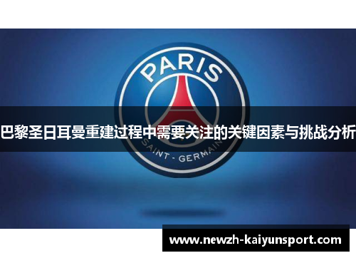 巴黎圣日耳曼重建过程中需要关注的关键因素与挑战分析 巴黎圣日耳曼重建过程中需要关注的关键因素与挑战分析