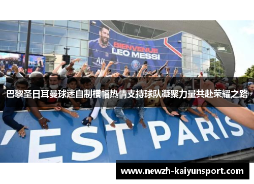 巴黎圣日耳曼球迷自制横幅热情支持球队凝聚力量共赴荣耀之路 巴黎圣日耳曼球迷自制横幅热情支持球队凝聚力量共赴荣耀之路
