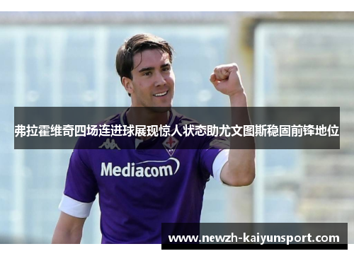 弗拉霍维奇四场连进球展现惊人状态助尤文图斯稳固前锋地位 弗拉霍维奇四场连进球展现惊人状态助尤文图斯稳固前锋地位