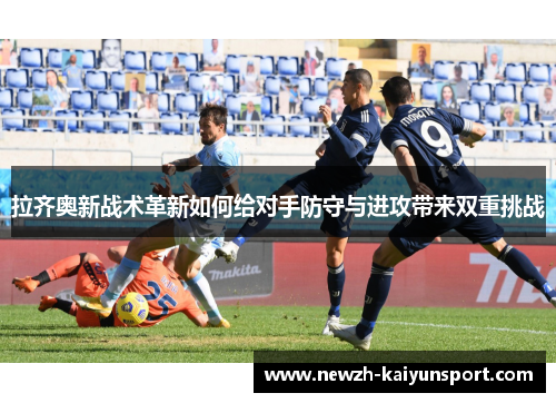 拉齐奥新战术革新如何给对手防守与进攻带来双重挑战 拉齐奥新战术革新如何给对手防守与进攻带来双重挑战