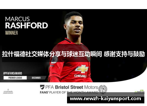 拉什福德社交媒体分享与球迷互动瞬间 感谢支持与鼓励