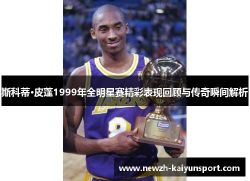 斯科蒂·皮蓬1999年全明星赛精彩表现回顾与传奇瞬间解析 斯科蒂·皮蓬1999年全明星赛精彩表现回顾与传奇瞬间解析