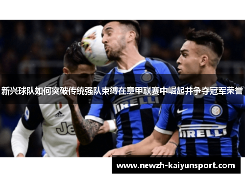 新兴球队如何突破传统强队束缚在意甲联赛中崛起并争夺冠军荣誉 新兴球队如何突破传统强队束缚在意甲联赛中崛起并争夺冠军荣誉