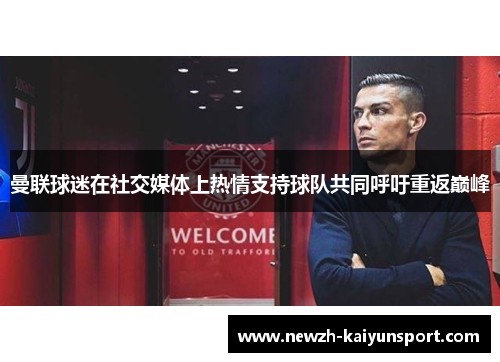 曼联球迷在社交媒体上热情支持球队共同呼吁重返巅峰 曼联球迷在社交媒体上热情支持球队共同呼吁重返巅峰