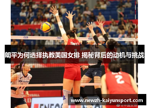 朗平为何选择执教美国女排 揭秘背后的动机与挑战
