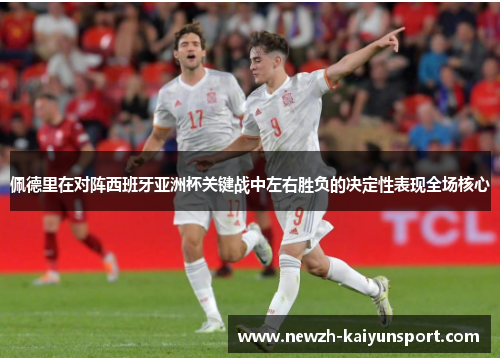 佩德里在对阵西班牙亚洲杯关键战中左右胜负的决定性表现全场核心 佩德里在对阵西班牙亚洲杯关键战中左右胜负的决定性表现全场核心