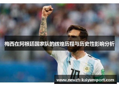 梅西在阿根廷国家队的辉煌历程与历史性影响分析 梅西在阿根廷国家队的辉煌历程与历史性影响分析