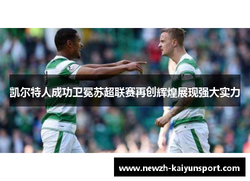 凯尔特人成功卫冕苏超联赛再创辉煌展现强大实力 凯尔特人成功卫冕苏超联赛再创辉煌展现强大实力