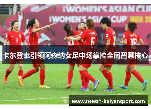 卡尔登泰引领阿森纳女足中场掌控全局智慧核心 卡尔登泰引领阿森纳女足中场掌控全局智慧核心