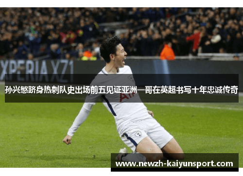 孙兴慜跻身热刺队史出场前五见证亚洲一哥在英超书写十年忠诚传奇 孙兴慜跻身热刺队史出场前五见证亚洲一哥在英超书写十年忠诚传奇